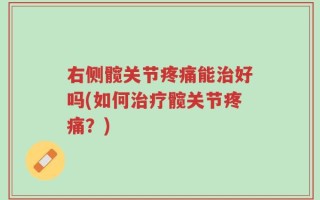 右侧髋关节疼痛能治好吗(如何治疗髋关节疼痛？)