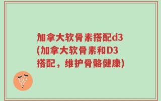 加拿大软骨素搭配d3(加拿大软骨素和D3搭配，维护骨骼健康)