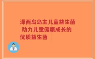 泽西岛岛主儿童益生菌 助力儿童健康成长的优质益生菌