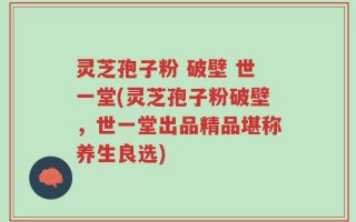 灵芝孢子粉 破壁 世一堂(灵芝孢子粉破壁，世一堂出品精品堪称养生良选)