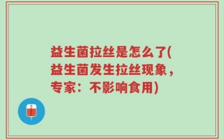 益生菌拉丝是怎么了(益生菌发生拉丝现象，专家：不影响食用)