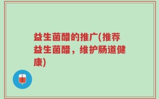 益生菌醋的推广(推荐益生菌醋，维护肠道健康)