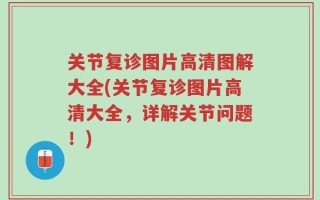 关节复诊图片高清图解大全(关节复诊图片高清大全，详解关节问题！)