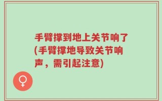 手臂撑到地上关节响了(手臂撑地导致关节响声，需引起注意)