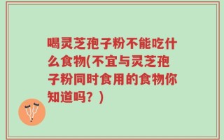 喝灵芝孢子粉不能吃什么食物(不宜与灵芝孢子粉同时食用的食物你知道吗？)