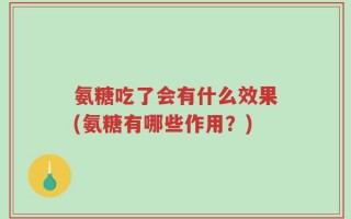 氨糖吃了会有什么效果(氨糖有哪些作用？)