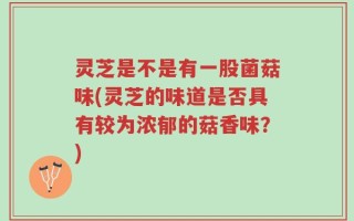灵芝是不是有一股菌菇味(灵芝的味道是否具有较为浓郁的菇香味？)