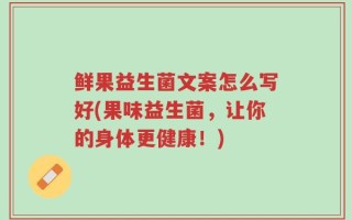 鲜果益生菌文案怎么写好(果味益生菌，让你的身体更健康！)