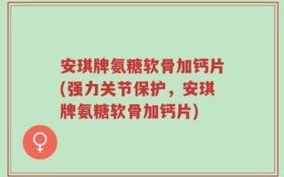 安琪牌氨糖软骨加钙片(强力关节保护，安琪牌氨糖软骨加钙片)