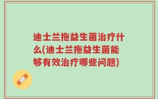 迪士兰拖益生菌治疗什么(迪士兰拖益生菌能够有效治疗哪些问题)