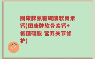 图康牌氨糖硫酸软骨素钙(图康牌软骨素钙+氨糖硫酸 营养关节修护)