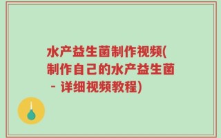水产益生菌制作视频(制作自己的水产益生菌 - 详细视频教程)