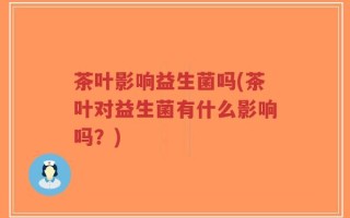 茶叶影响益生菌吗(茶叶对益生菌有什么影响吗？)