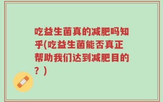 吃益生菌真的减肥吗知乎(吃益生菌能否真正帮助我们达到减肥目的？)