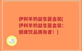 伊利羊奶益生菌盒装(伊利羊奶益生菌盒装：健康饮品拥有者！)