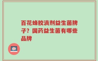 百花蜂胶滴剂益生菌牌子？国药益生菌有哪些品牌