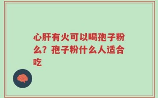 心肝有火可以喝孢子粉么？孢子粉什么人适合吃