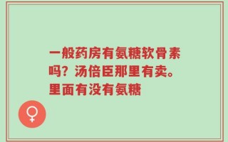 一般药房有氨糖软骨素吗？汤倍臣那里有卖。里面有没有氨糖