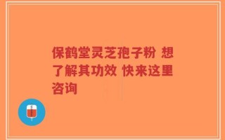 保鹤堂灵芝孢子粉 想了解其功效 快来这里咨询