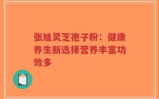 张旭灵芝孢子粉：健康养生新选择营养丰富功效多