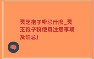 灵芝孢子粉忌什麽_灵芝孢子粉使用注意事项及禁忌)