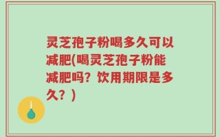 灵芝孢子粉喝多久可以减肥(喝灵芝孢子粉能减肥吗？饮用期限是多久？)