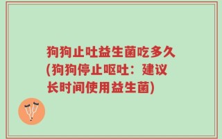 狗狗止吐益生菌吃多久(狗狗停止呕吐：建议长时间使用益生菌)
