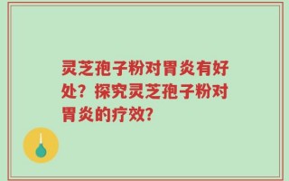 灵芝孢子粉对胃炎有好处？探究灵芝孢子粉对胃炎的疗效？
