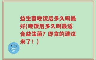 益生菌晚饭后多久喝最好(晚饭后多久喝最适合益生菌？即食的建议来了！)
