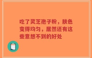 吃了灵芝孢子粉，肤色变得均匀，居然还有这些意想不到的好处