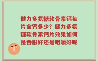 健力多氨糖软骨素钙每片含钙多少？健力多氨糖软骨素钙片效果如何是吞服好还是咀嚼好呢
