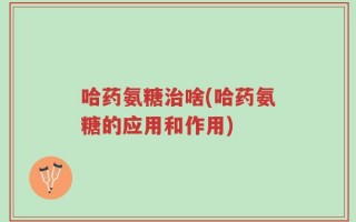 哈药氨糖治啥(哈药氨糖的应用和作用)