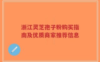 浙江灵芝孢子粉购买指南及优质商家推荐信息