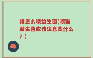 猫怎么喂益生菌(喂猫益生菌应该注意些什么？)