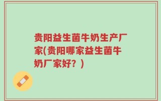 贵阳益生菌牛奶生产厂家(贵阳哪家益生菌牛奶厂家好？)
