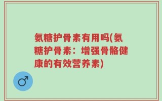 氨糖护骨素有用吗(氨糖护骨素：增强骨骼健康的有效营养素)
