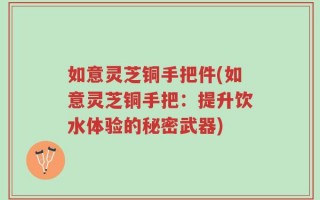 如意灵芝铜手把件(如意灵芝铜手把：提升饮水体验的秘密武器)