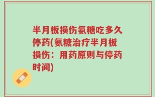 半月板损伤氨糖吃多久停药(氨糖治疗半月板损伤：用药原则与停药时间)