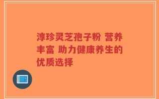 淳珍灵芝孢子粉 营养丰富 助力健康养生的优质选择
