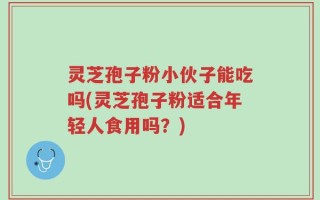 灵芝孢子粉小伙子能吃吗(灵芝孢子粉适合年轻人食用吗？)