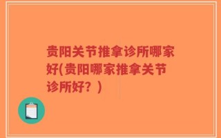 贵阳关节推拿诊所哪家好(贵阳哪家推拿关节诊所好？)