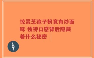 惊灵芝孢子粉竟有炒面味 独特口感背后隐藏着什么秘密
