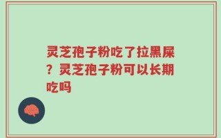 灵芝孢子粉吃了拉黑屎？灵芝孢子粉可以长期吃吗