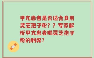 甲亢患者是否适合食用灵芝孢子粉？？专家解析甲亢患者喝灵芝孢子粉的利弊？