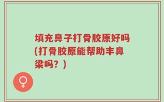 填充鼻子打骨胶原好吗(打骨胶原能帮助丰鼻梁吗？)