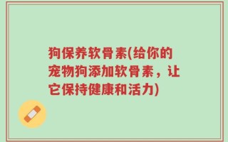 狗保养软骨素(给你的宠物狗添加软骨素，让它保持健康和活力)