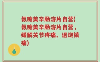 氨糖美辛肠溶片自营(氨糖美辛肠溶片自营，缓解关节疼痛、退烧镇痛)