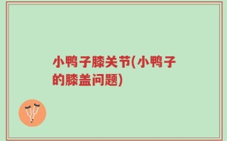 小鸭子膝关节(小鸭子的膝盖问题)
