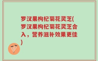 罗汉果枸杞菊花灵芝(罗汉果枸杞菊花灵芝合入，营养滋补效果更佳)