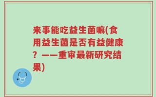 来事能吃益生菌嘛(食用益生菌是否有益健康？——重审最新研究结果)